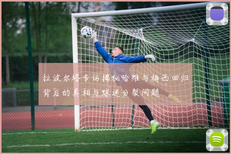 拉波尔塔专访揭秘哈维与梅西回归背后的真相与球迷分裂问题