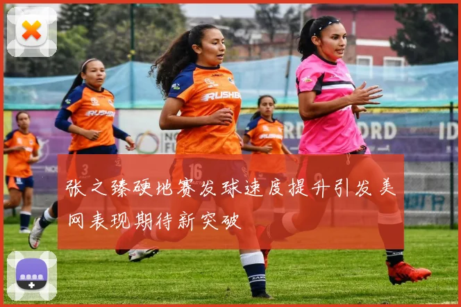 张之臻硬地赛发球速度提升引发美网表现期待新突破