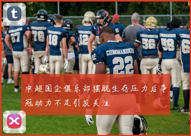 中超国企俱乐部摆脱生存压力后争冠动力不足引发关注