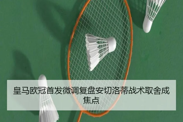 皇马欧冠首发微调复盘安切洛蒂战术取舍成焦点